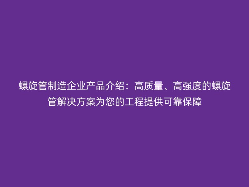 螺旋管制造企業產品介紹：高質量、高強度的螺旋管解決方案為您的工程提供可靠保障