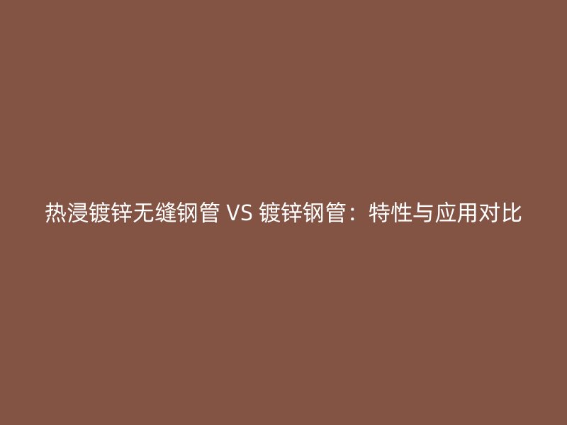 熱浸鍍鋅無縫鋼管 VS 鍍鋅鋼管：特性與應用對比