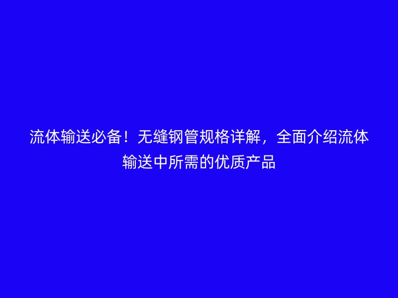 流體輸送必備！無縫鋼管規(guī)格詳解，全面介紹流體輸送中所需的優(yōu)質(zhì)產(chǎn)品