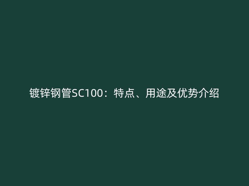鍍鋅鋼管SC100：特點(diǎn)、用途及優(yōu)勢介紹