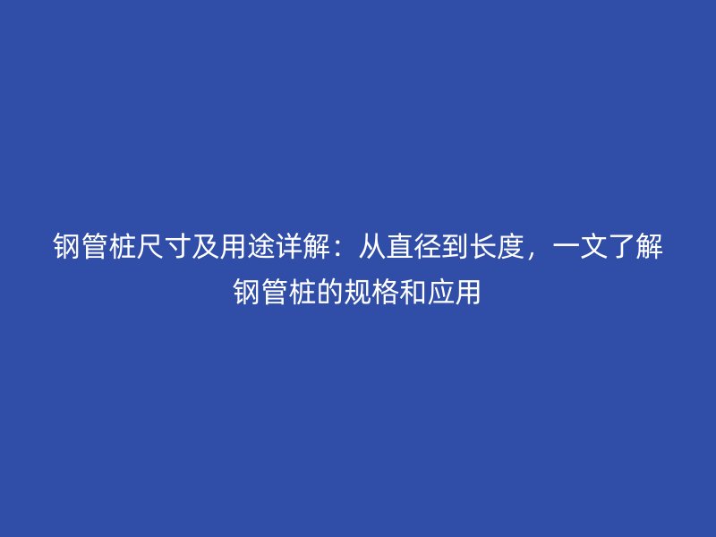 鋼管樁尺寸及用途詳解：從直徑到長度，一文了解鋼管樁的規格和應用