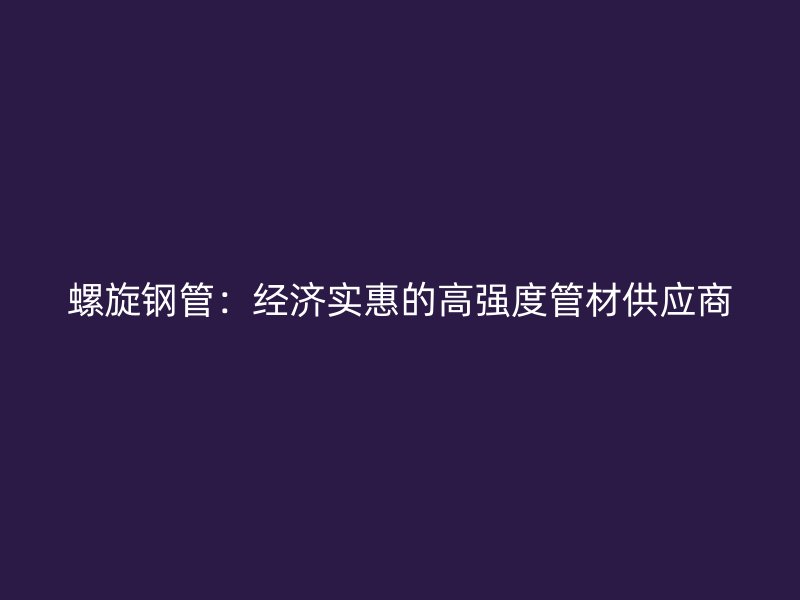 螺旋鋼管：經濟實惠的高強度管材供應商