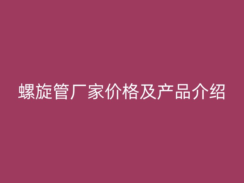 螺旋管廠家價格及產品介紹