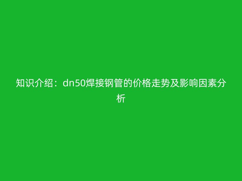 知識介紹：dn50焊接鋼管的價格走勢及影響因素分析