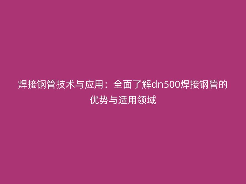 焊接鋼管技術與應用:全面了解dn500焊接鋼管的優勢與適用領域