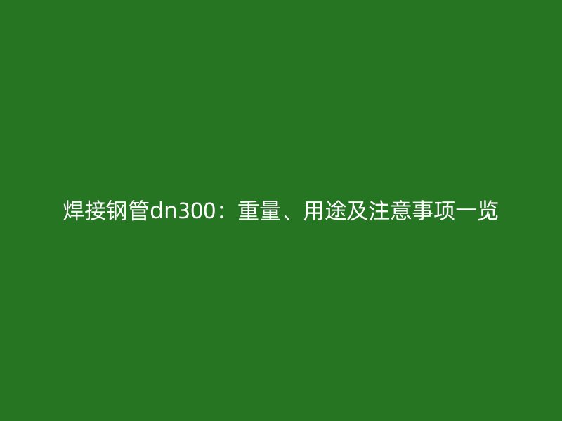 焊接鋼管dn300:重量、用途及注意事項一覽
