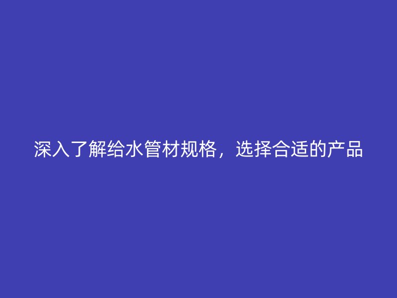 深入了解給水管材規格，選擇合適的產品