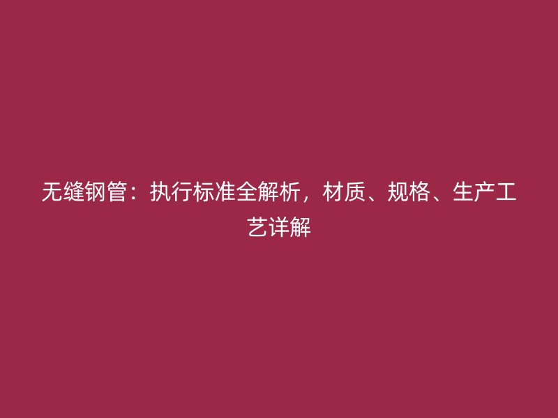 無縫鋼管：執行標準全解析，材質、規格、生產工藝詳解