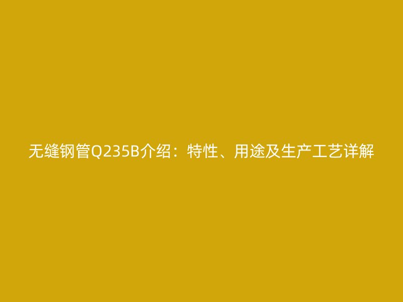 無縫鋼管Q235B介紹：特性、用途及生產工藝詳解