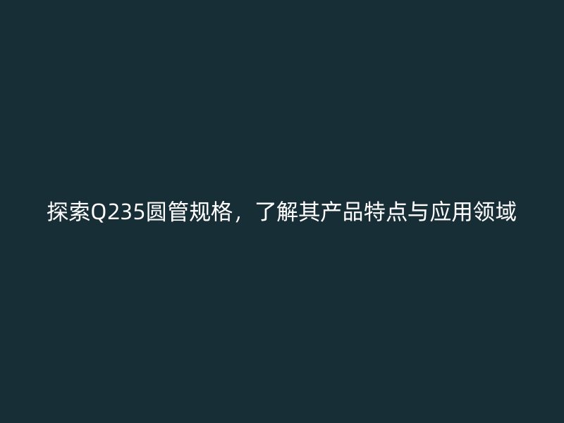 探索Q235圓管規格，了解其產品特點與應用領域