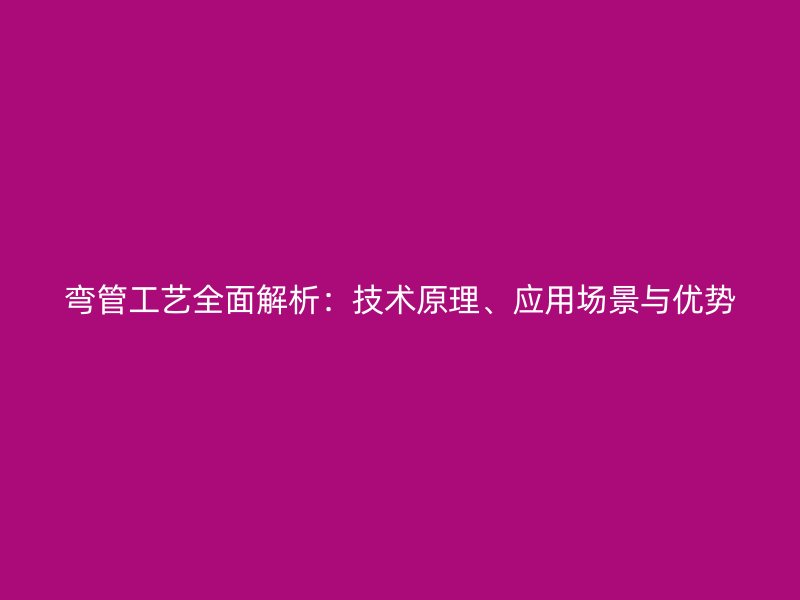 彎管工藝全面解析：技術原理、應用場景與優勢
