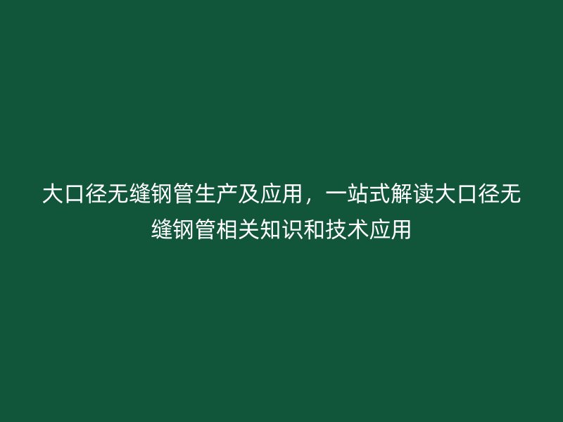 大口徑無縫鋼管生產及應用，一站式解讀大口徑無縫鋼管相關知識和技術應用