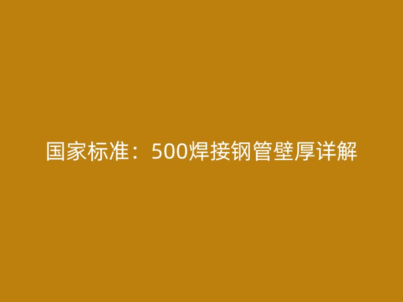 國家標準：500焊接鋼管壁厚詳解