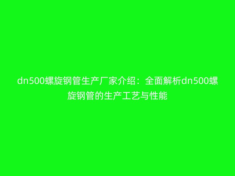 dn500螺旋鋼管生產廠家介紹：全面解析dn500螺旋鋼管的生產工藝與性能