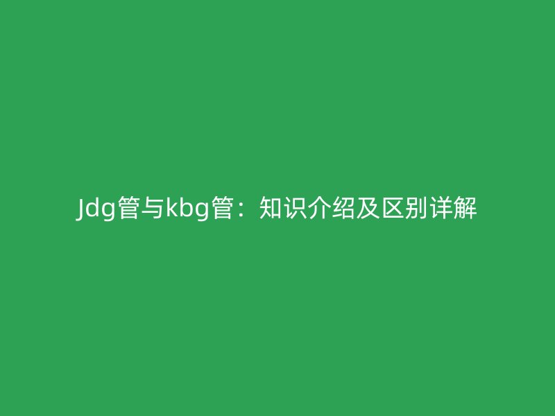 Jdg管與kbg管：知識介紹及區別詳解