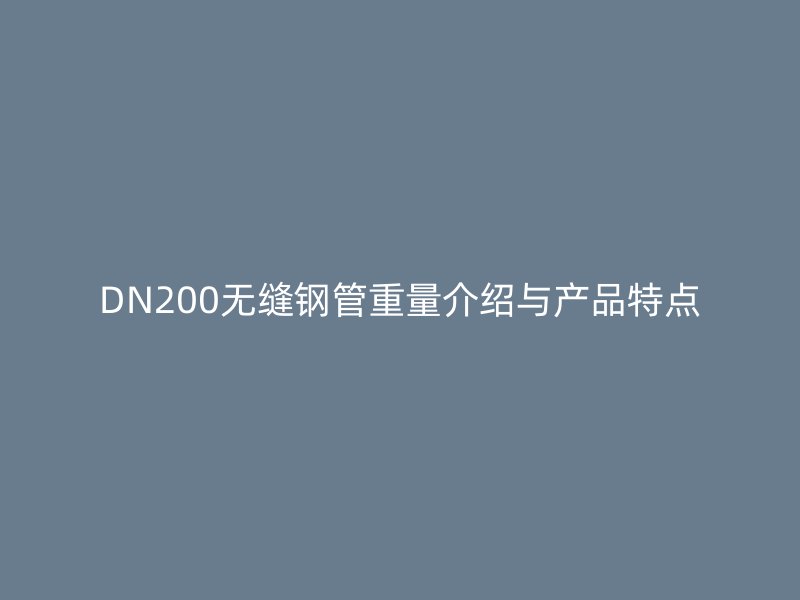 DN200無縫鋼管重量介紹與產品特點