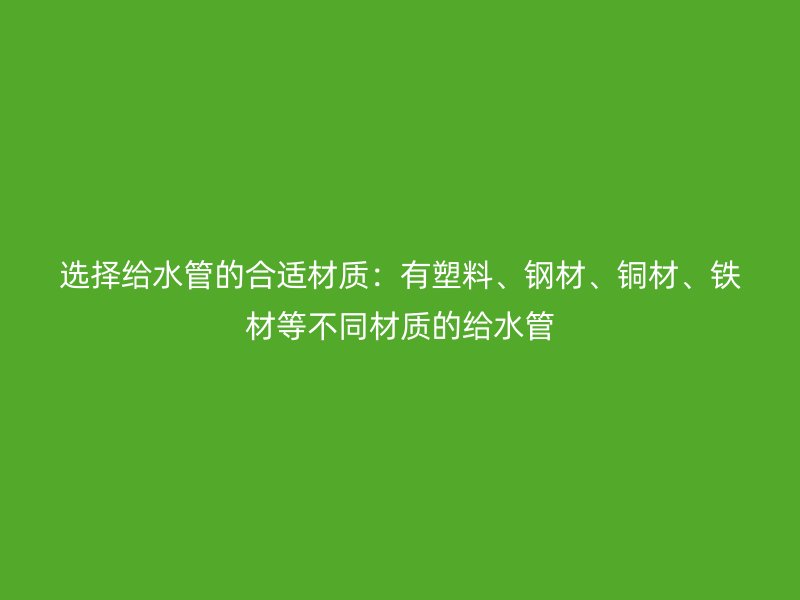 選擇給水管的合適材質(zhì)：有塑料、鋼材、銅材、鐵材等不同材質(zhì)的給水管