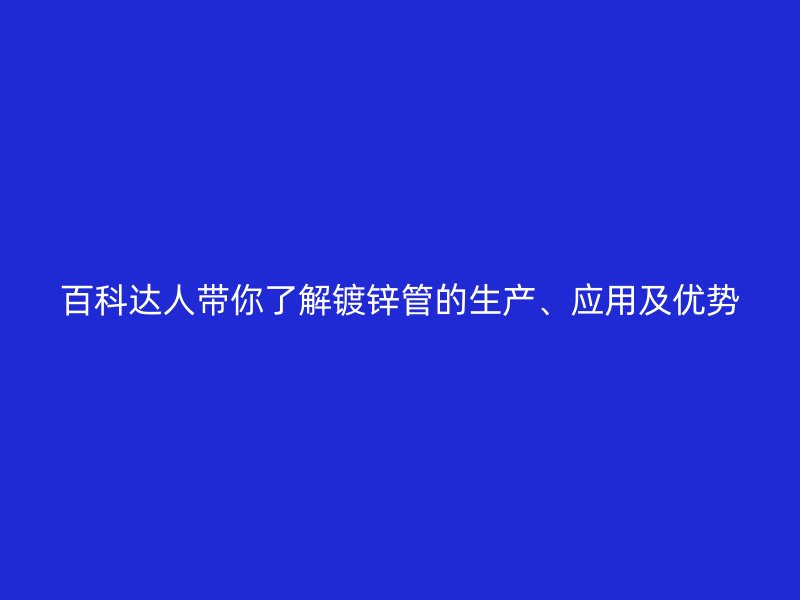百科達人帶你了解鍍鋅管的生產、應用及優勢
