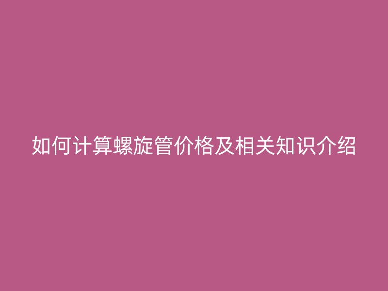 如何計算螺旋管價格及相關知識介紹