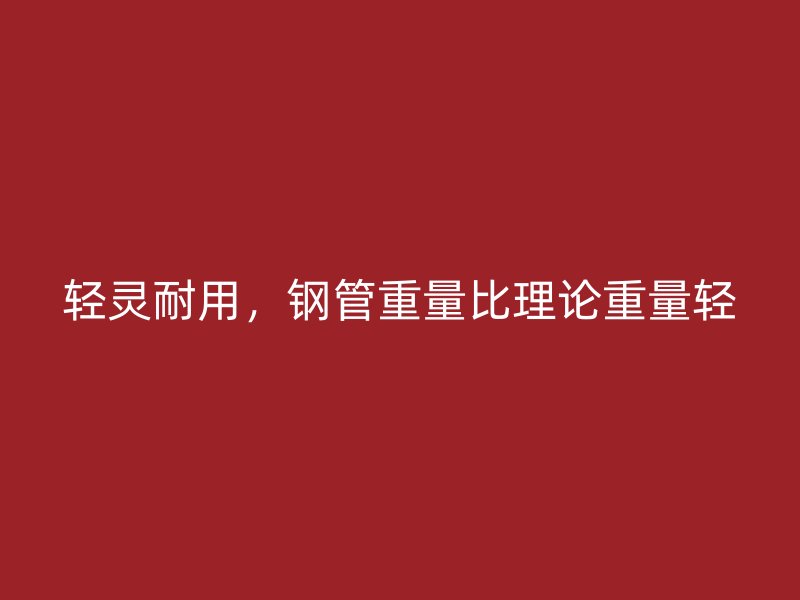 輕靈耐用，鋼管重量比理論重量輕
