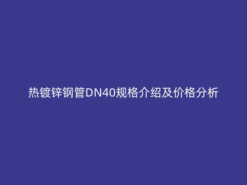 熱鍍鋅鋼管DN40規格介紹及價格分析