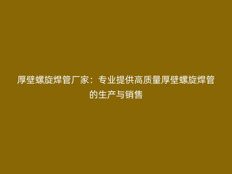 厚壁螺旋焊管廠家：專業提供高質量厚壁螺旋焊管的生產與銷售