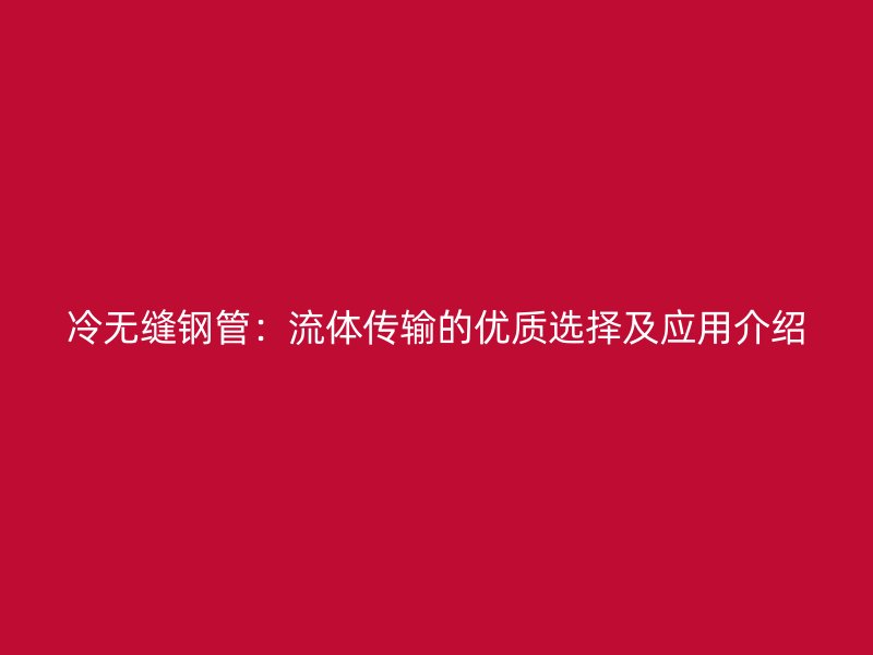 冷無縫鋼管：流體傳輸?shù)膬?yōu)質選擇及應用介紹