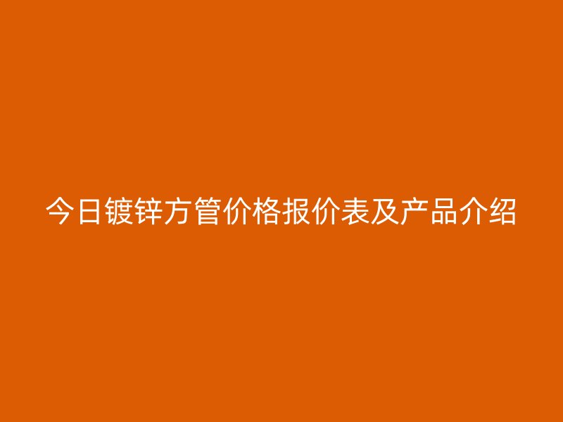 今日鍍鋅方管價格報價表及產品介紹