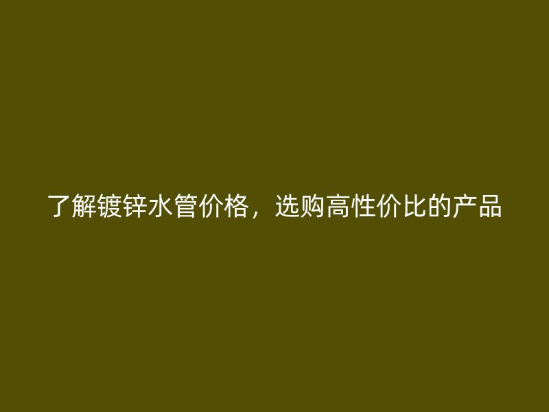 了解鍍鋅水管價格，選購高性價比的產品