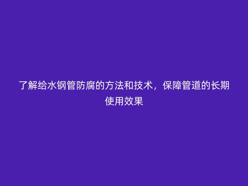 了解給水鋼管防腐的方法和技術，保障管道的長期使用效果