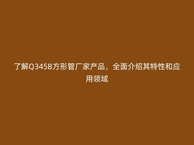 了解Q345B方形管廠家產品，全面介紹其特性和應用領域