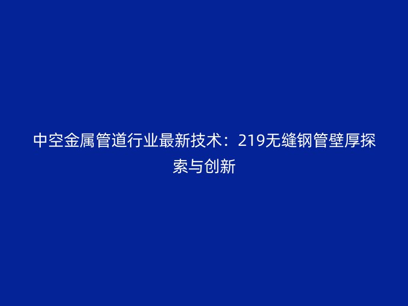 中空金屬管道行業最新技術：219無縫鋼管壁厚探索與創新