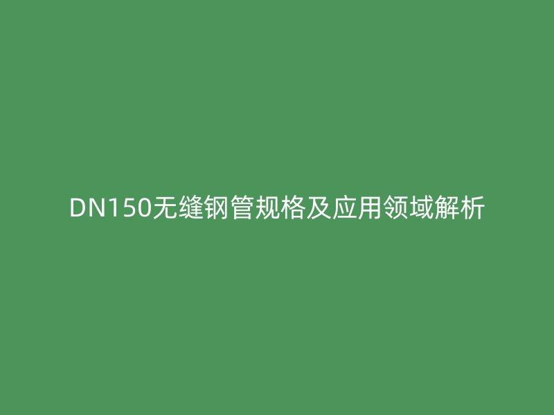 DN150無縫鋼管規格及應用領域解析