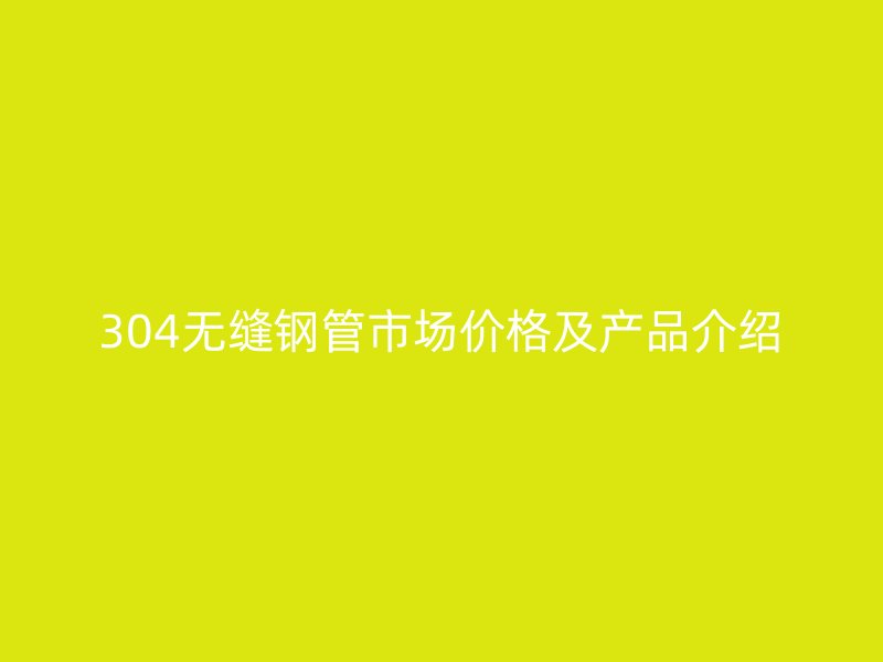 304無(wú)縫鋼管市場(chǎng)價(jià)格及產(chǎn)品介紹