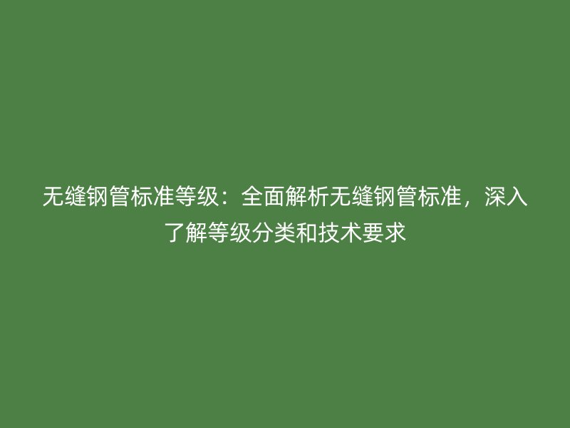 無縫鋼管標準等級:全面解析無縫鋼管標準,深入了解等級分類和技術要求