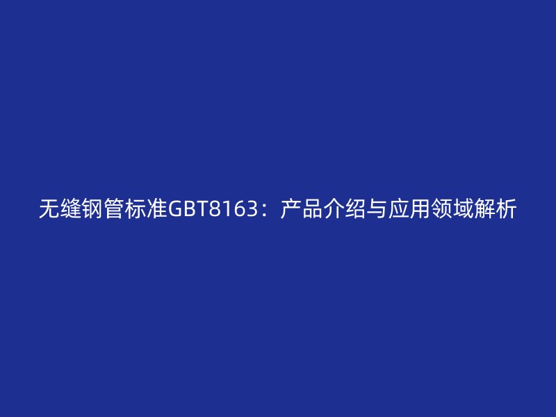 無縫鋼管標準GBT8163:產(chǎn)品介紹與應用領域解析
