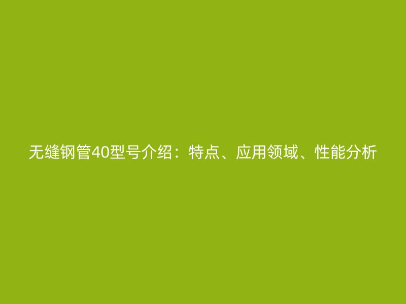 無(wú)縫鋼管40型號(hào)介紹:特點(diǎn)、應(yīng)用領(lǐng)域、性能分析