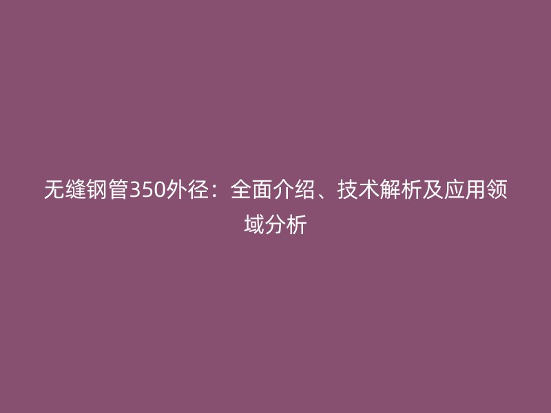 無縫鋼管350外徑:全面介紹、技術(shù)解析及應用領(lǐng)域分析