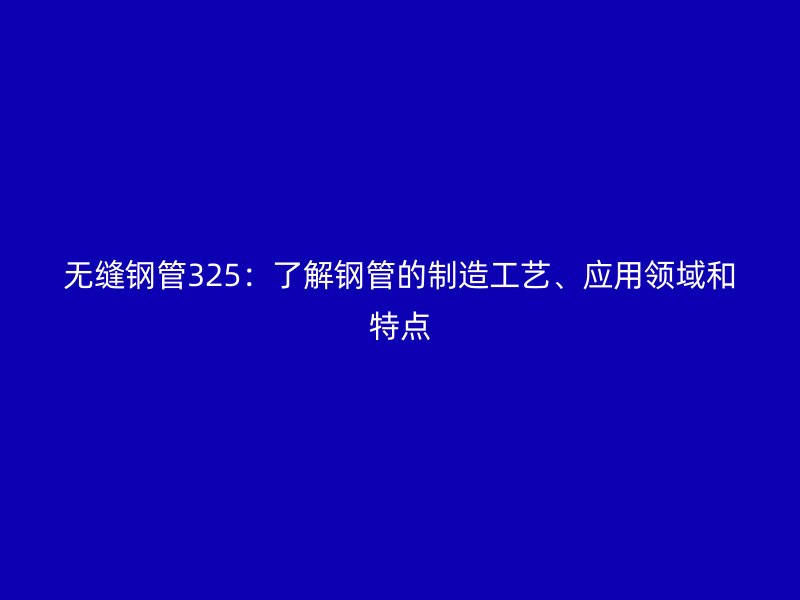 無縫鋼管325:了解鋼管的制造工藝、應用領域和特點