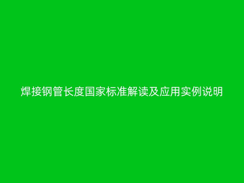 焊接鋼管長(zhǎng)度國(guó)家標(biāo)準(zhǔn)解讀及應(yīng)用實(shí)例說(shuō)明
