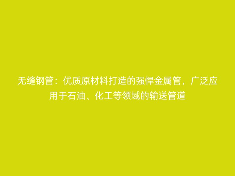 無縫鋼管：優質原材料打造的強悍金屬管，廣泛應用于石油、化工等領域的輸送管道