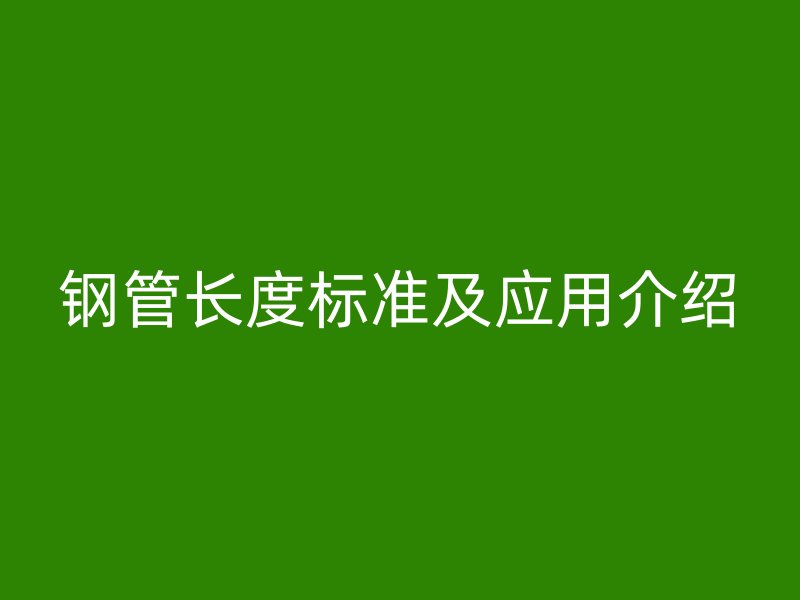 鋼管長(zhǎng)度標(biāo)準(zhǔn)及應(yīng)用介紹