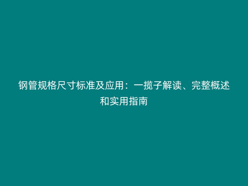 鋼管規格尺寸標準及應用:一攬子解讀、完整概述和實用指南