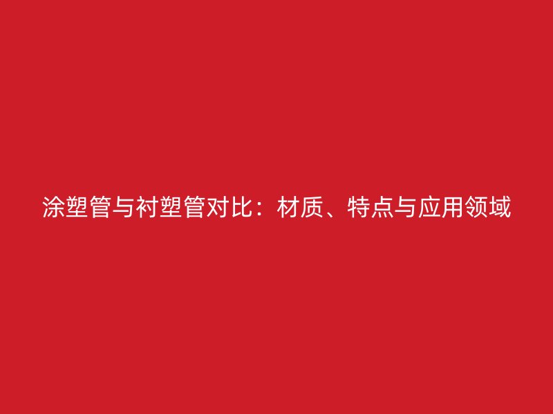 涂塑管與襯塑管對比:材質、特點與應用領域