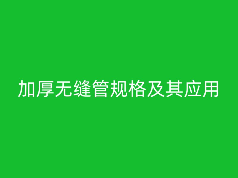 加厚無縫管規(guī)格及其應(yīng)用