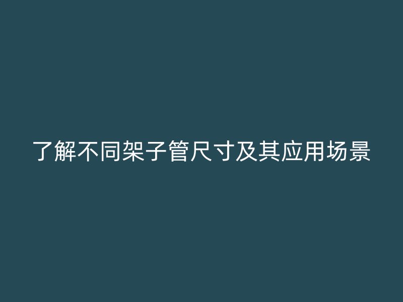 了解不同架子管尺寸及其應(yīng)用場(chǎng)景