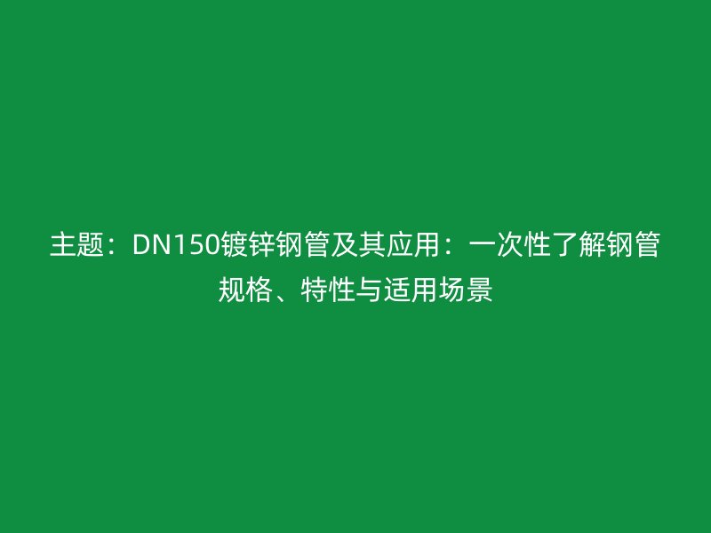 主題：DN150鍍鋅鋼管及其應(yīng)用：一次性了解鋼管規(guī)格、特性與適用場景