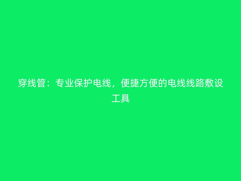 穿線管：專業保護電線，便捷方便的電線線路敷設工具