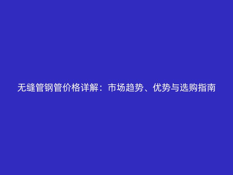 無縫管鋼管價格詳解：市場趨勢、優勢與選購指南
