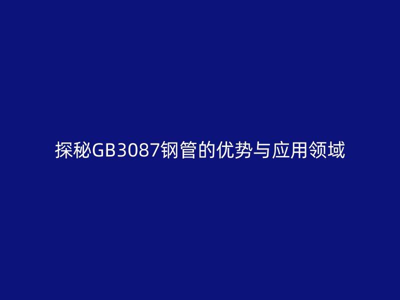探秘GB3087鋼管的優勢與應用領域